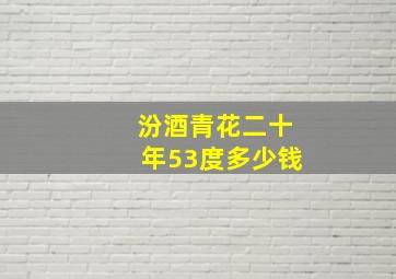 汾酒青花二十年53度多少钱