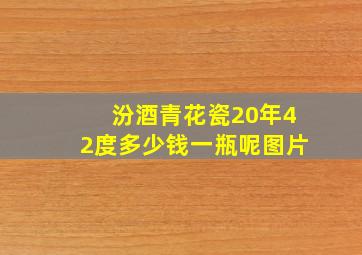 汾酒青花瓷20年42度多少钱一瓶呢图片