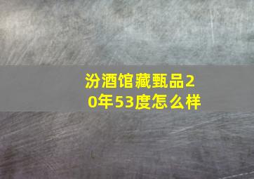 汾酒馆藏甄品20年53度怎么样