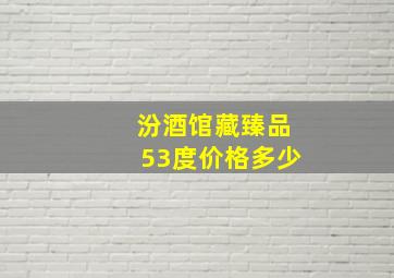 汾酒馆藏臻品53度价格多少