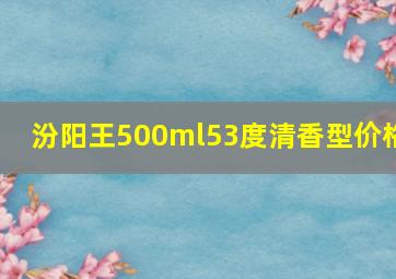 汾阳王500ml53度清香型价格