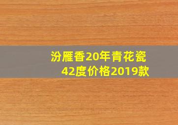 汾雁香20年青花瓷42度价格2019款