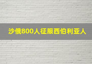 沙俄800人征服西伯利亚人