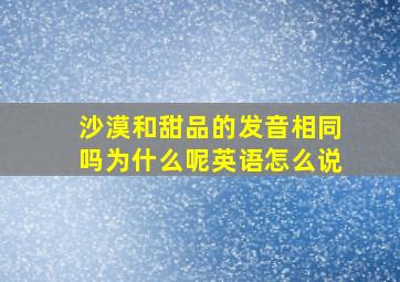 沙漠和甜品的发音相同吗为什么呢英语怎么说