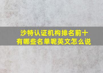 沙特认证机构排名前十有哪些名单呢英文怎么说