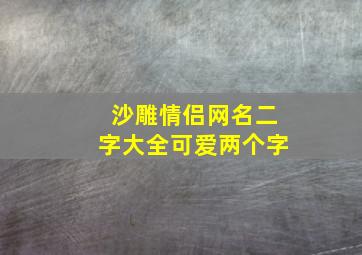 沙雕情侣网名二字大全可爱两个字