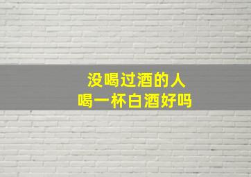 没喝过酒的人喝一杯白酒好吗