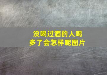 没喝过酒的人喝多了会怎样呢图片