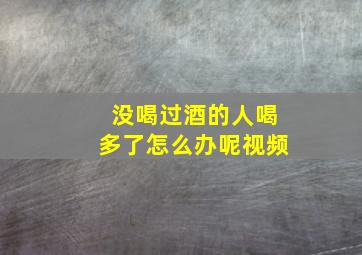 没喝过酒的人喝多了怎么办呢视频