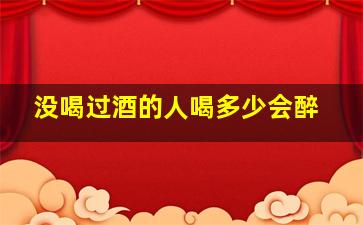 没喝过酒的人喝多少会醉