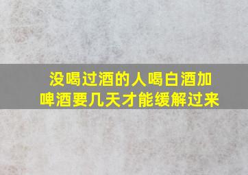 没喝过酒的人喝白酒加啤酒要几天才能缓解过来