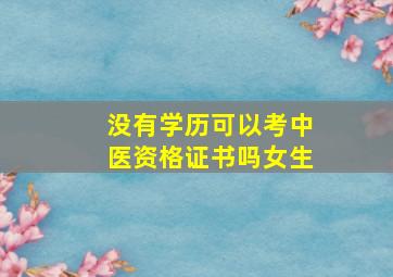 没有学历可以考中医资格证书吗女生