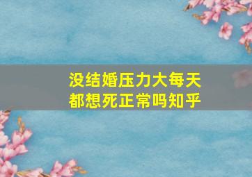 没结婚压力大每天都想死正常吗知乎