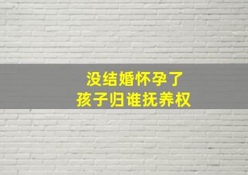 没结婚怀孕了孩子归谁抚养权