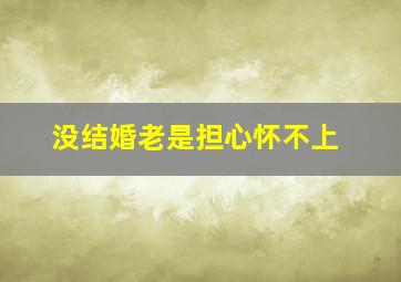 没结婚老是担心怀不上