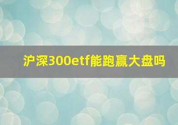 沪深300etf能跑赢大盘吗