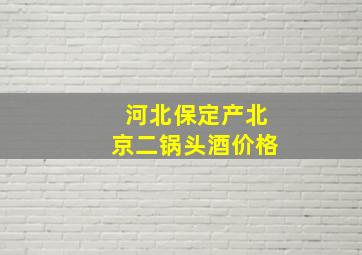 河北保定产北京二锅头酒价格