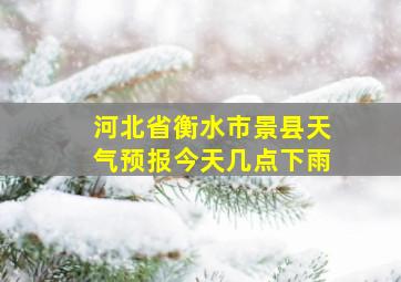 河北省衡水市景县天气预报今天几点下雨