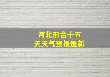 河北邢台十五天天气预报最新