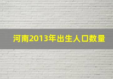 河南2013年出生人口数量