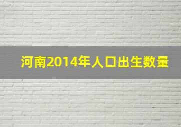 河南2014年人口出生数量