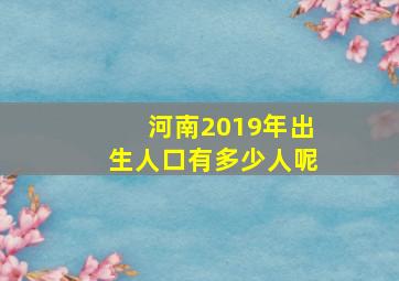 河南2019年出生人口有多少人呢