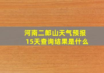 河南二郎山天气预报15天查询结果是什么