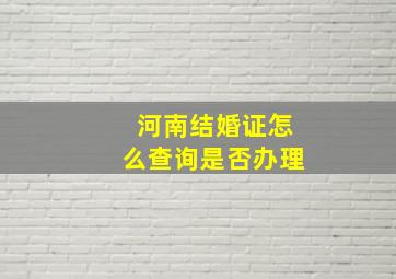 河南结婚证怎么查询是否办理