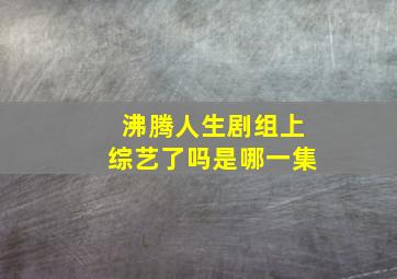 沸腾人生剧组上综艺了吗是哪一集