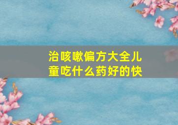 治咳嗽偏方大全儿童吃什么药好的快