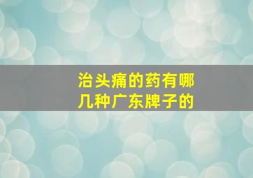 治头痛的药有哪几种广东牌子的