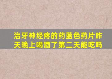 治牙神经疼的药蓝色药片昨天晚上喝酒了第二天能吃吗