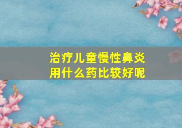 治疗儿童慢性鼻炎用什么药比较好呢