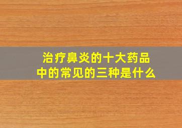 治疗鼻炎的十大药品中的常见的三种是什么