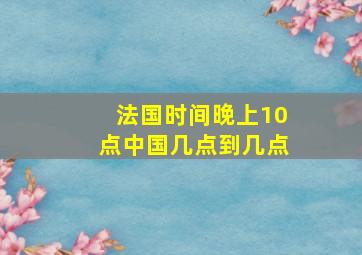 法国时间晚上10点中国几点到几点