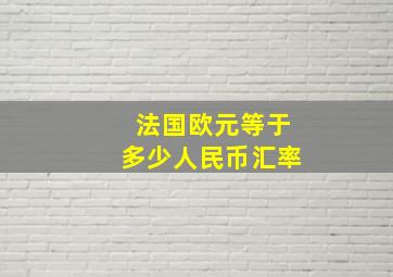 法国欧元等于多少人民币汇率