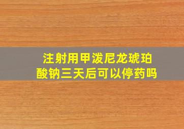 注射用甲泼尼龙琥珀酸钠三天后可以停药吗