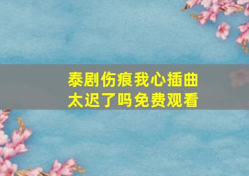 泰剧伤痕我心插曲太迟了吗免费观看