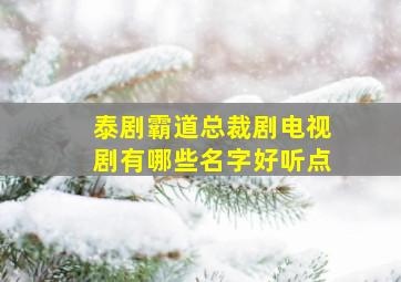 泰剧霸道总裁剧电视剧有哪些名字好听点