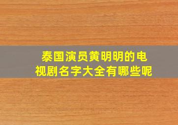 泰国演员黄明明的电视剧名字大全有哪些呢