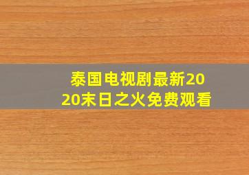 泰国电视剧最新2020末日之火免费观看