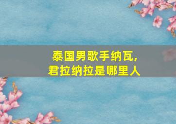 泰国男歌手纳瓦,君拉纳拉是哪里人