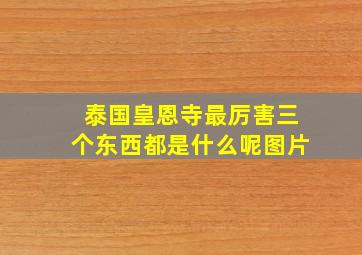 泰国皇恩寺最厉害三个东西都是什么呢图片