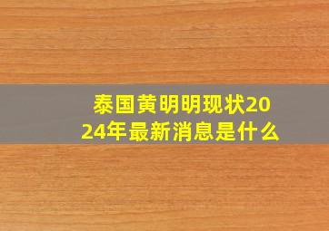 泰国黄明明现状2024年最新消息是什么