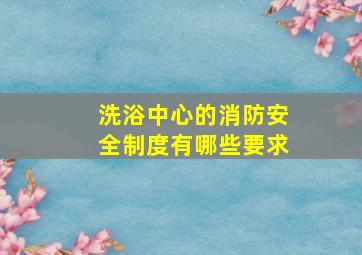 洗浴中心的消防安全制度有哪些要求