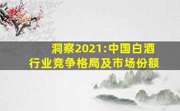 洞察2021:中国白酒行业竞争格局及市场份额