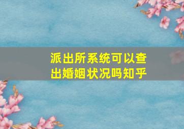 派出所系统可以查出婚姻状况吗知乎