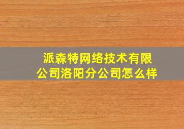 派森特网络技术有限公司洛阳分公司怎么样