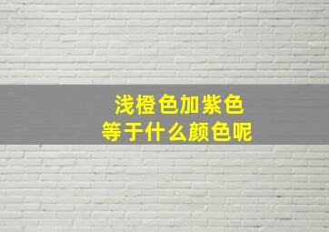 浅橙色加紫色等于什么颜色呢