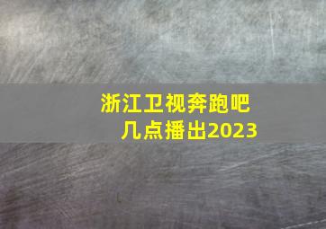 浙江卫视奔跑吧几点播出2023